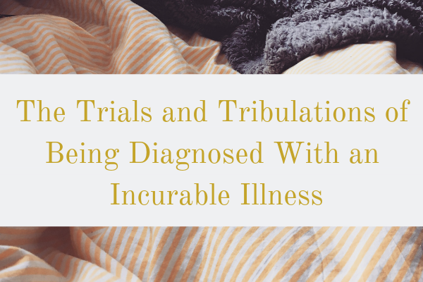 The Trials and Tribulations of Being Diagnosed With an Incurable Illness